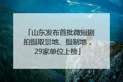 山东发布首批微短剧拍摄取景地、摄制地，29家单位上榜