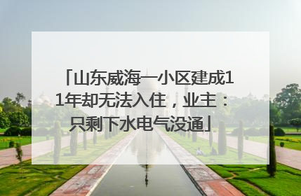 山东威海一小区建成11年却无法入住，业主：只剩下水电气没通