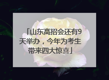 山东高招会还有9天举办，今年为考生带来四大惊喜