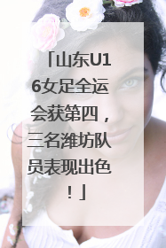 山东U16女足全运会获第四，三名潍坊队员表现出色！