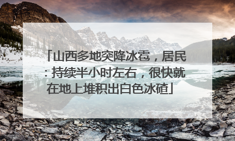 山西多地突降冰雹，居民：持续半小时左右，很快就在地上堆积出白色冰碴