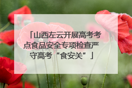 山西左云开展高考考点食品安全专项检查严守高考“食安关”