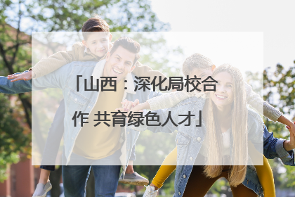 山西：深化局校合作 共育绿色人才
