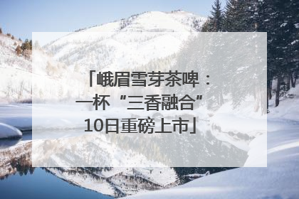 峨眉雪芽茶啤：一杯“三香融合”10日重磅上市