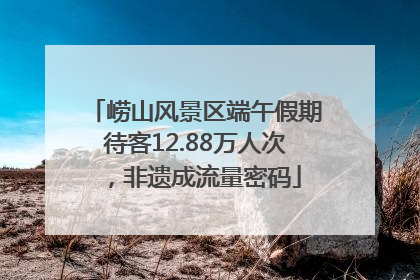 崂山风景区端午假期待客12.88万人次，非遗成流量密码