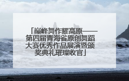 巅峰舞作耀高原——第四届青海省原创舞蹈大赛优秀作品展演暨颁奖典礼璀璨收官