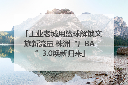 工业老城用篮球解锁文旅新流量 株洲“厂BA”3.0焕新归来