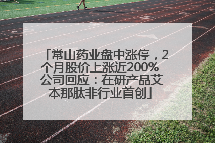 常山药业盘中涨停，2个月股价上涨近200% 公司回应：在研产品艾本那肽非行业首创