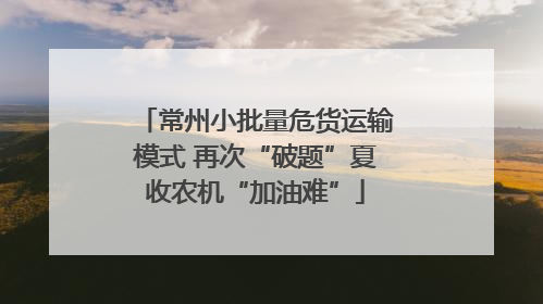 常州小批量危货运输模式 再次“破题”夏收农机“加油难”