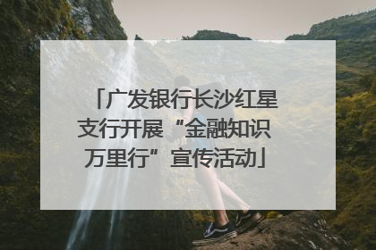 广发银行长沙红星支行开展“金融知识万里行”宣传活动