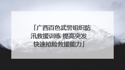 广西百色武警组织防汛救援训练 提高突发快速抢险救援能力