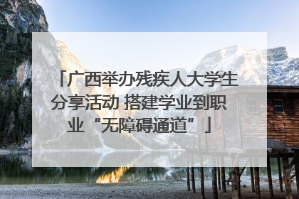 广西举办残疾人大学生分享活动 搭建学业到职业“无障碍通道”
