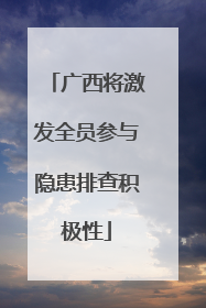 广西将激发全员参与隐患排查积极性