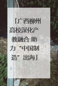 广西柳州高校深化产教融合 助力“中国制造”出海
