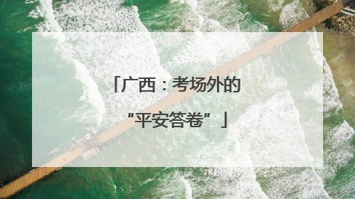 广西：考场外的“平安答卷”