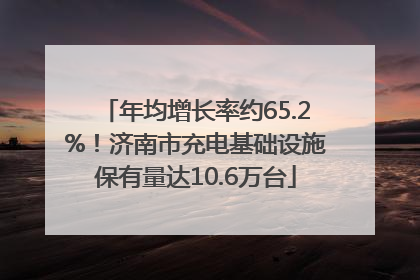 年均增长率约65.2%！济南市充电基础设施保有量达10.6万台