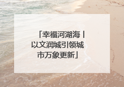 幸福河湖海丨以文润城引领城市万象更新