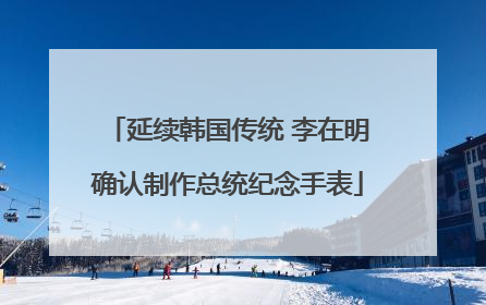 延续韩国传统 李在明确认制作总统纪念手表