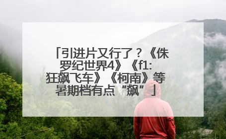 引进片又行了？《侏罗纪世界4》《f1:狂飙飞车》《柯南》等暑期档有点“飙”