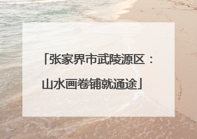 张家界市武陵源区：山水画卷铺就通途