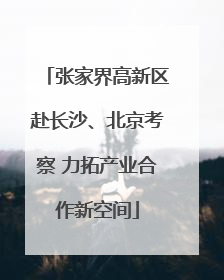 张家界高新区赴长沙、北京考察 力拓产业合作新空间
