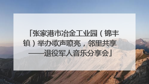张家港市冶金工业园（锦丰镇）举办歌声嘹亮，邻里共享——退役军人音乐分享会