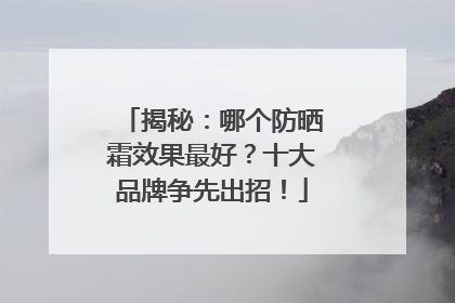 揭秘：哪个防晒霜效果最好？十大品牌争先出招！