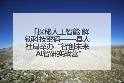 探秘人工智能 解锁科技密码——县人社局举办“智创未来 AI智研实战营”主题创业沙龙活动