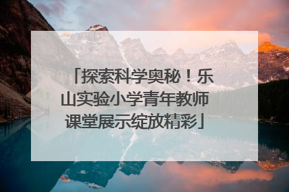探索科学奥秘！乐山实验小学青年教师课堂展示绽放精彩