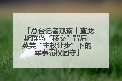 总台记者观察丨查戈斯群岛“移交”背后 英美“主权让步”下的军事霸权固守