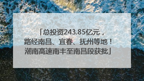 总投资243.85亿元，路经南昌、宜春、抚州等地！潮南高速南丰至南昌段获批