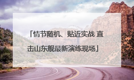 情节随机、贴近实战 直击山东舰最新演练现场