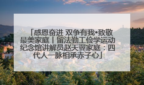 感恩奋进 双争有我•致敬最美家庭丨留法勤工俭学运动纪念馆讲解员赵天翼家庭：四代人一脉相承赤子心