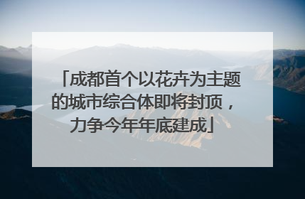 成都首个以花卉为主题的城市综合体即将封顶，力争今年年底建成