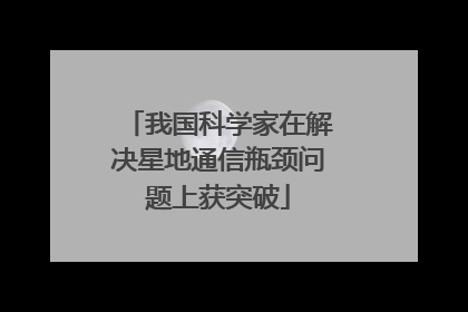 我国科学家在解决星地通信瓶颈问题上获突破
