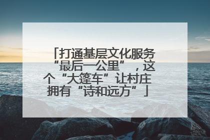 打通基层文化服务“最后一公里”，这个“大篷车”让村庄拥有“诗和远方”