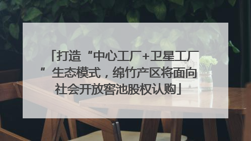 打造“中心工厂+卫星工厂”生态模式，绵竹产区将面向社会开放窖池股权认购