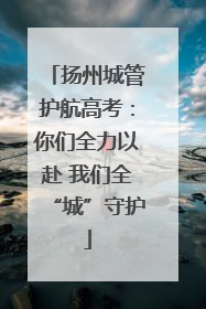 扬州城管护航高考：你们全力以赴 我们全“城”守护
