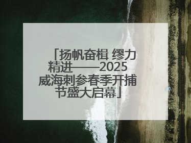 扬帆奋楫 缪力精进——2025威海刺参春季开捕节盛大启幕