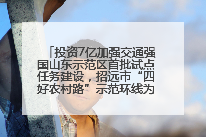 投资7亿加强交通强国山东示范区首批试点任务建设，招远市“四好农村路”示范环线为乡村振兴“开路”