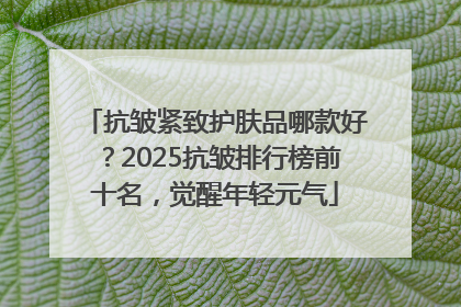 抗皱紧致护肤品哪款好？2025抗皱排行榜前十名，觉醒年轻元气