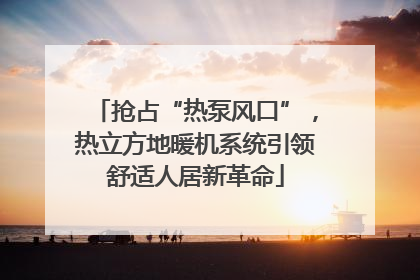 抢占“热泵风口”，热立方地暖机系统引领舒适人居新革命