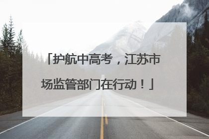 护航中高考，江苏市场监管部门在行动！
