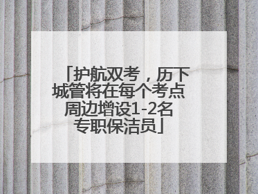 护航双考，历下城管将在每个考点周边增设1-2名专职保洁员
