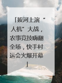 拔河上演“人机”大战，农事竞技嗨翻全场，快手村运会火爆开幕