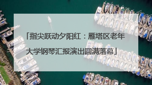 指尖跃动夕阳红：雁塔区老年大学钢琴汇报演出圆满落幕