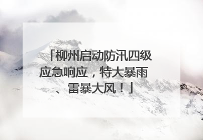 柳州启动防汛四级应急响应，特大暴雨、雷暴大风！