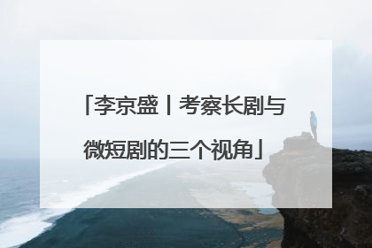 李京盛丨考察长剧与微短剧的三个视角