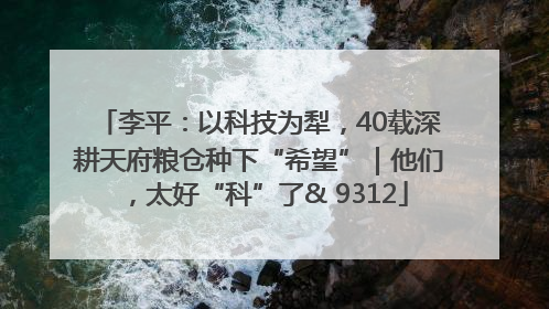 李平：以科技为犁，40载深耕天府粮仓种下“希望”｜他们，太好“科”了& 9312