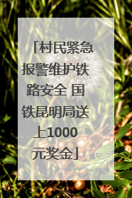 村民紧急报警维护铁路安全 国铁昆明局送上1000元奖金